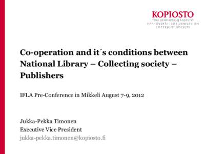 Co-operation and it´s conditions between National Library – Collecting society – Publishers IFLA Pre-Conference in Mikkeli August 7-9, 2012  Jukka-Pekka Timonen