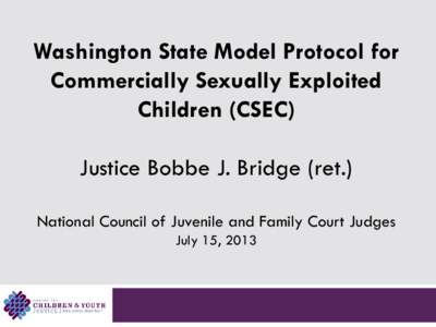 Washington State Model Protocol for Commercially Sexually Exploited Children (CSEC) Justice Bobbe J. Bridge (ret.) National Council of Juvenile and Family Court Judges July 15, 2013