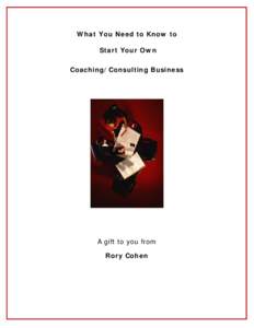 What You Need to Know to Start Your Own Coaching/Consulting Business A gift to you from Rory Cohen