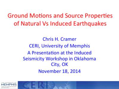 Ground	
  Mo)ons	
  and	
  Source	
  Proper)es	
   of	
  Natural	
  Vs	
  Induced	
  Earthquakes	
   Chris	
  H.	
  Cramer	
   CERI,	
  University	
  of	
  Memphis	
   A	
  Presenta)on	
  at	
  the	
 