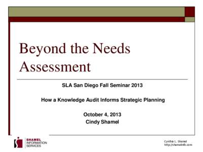 Beyond the Needs Assessment SLA San Diego Fall Seminar 2013 How a Knowledge Audit Informs Strategic Planning October 4, 2013 Cindy Shamel