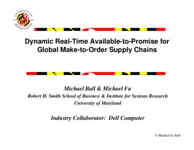 Dynamic Real-Time Available-to-Promise for Global Make-to-Order Supply Chains Michael Ball & Michael Fu Robert H. Smith School of Business & Institute for Systems Research University of Maryland