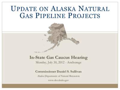 U PDATE ON A LASKA N ATURAL G AS P IPELINE P ROJECTS In-State Gas Caucus Hearing Monday, July 30, [removed]Anchorage Commissioner Daniel S. Sullivan