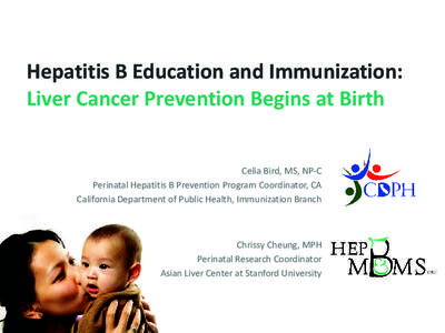 Hepatitis B Education and Immunization: Liver Cancer Prevention Begins at Birth Celia Bird, MS, NP-C Perinatal Hepatitis B Prevention Program Coordinator, CA California Department of Public Health, Immunization Branch
