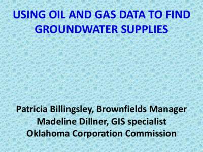 USING OIL AND GAS DATA TO FIND GROUNDWATER SUPPLIES Patricia Billingsley, Brownfields Manager Madeline Dillner, GIS specialist Oklahoma Corporation Commission