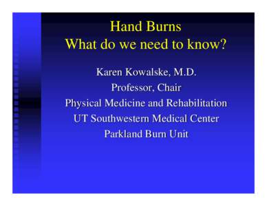 Hand Burns What do we need to know? Karen Kowalske, M.D. Professor, Chair Physical Medicine and Rehabilitation UT Southwestern Medical Center