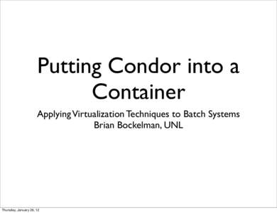 Putting Condor into a Container Applying Virtualization Techniques to Batch Systems Brian Bockelman, UNL  Thursday, January 26, 12