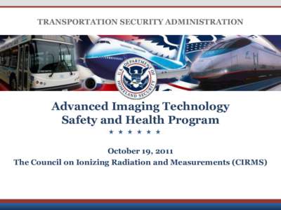 TRANSPORTATION SECURITY ADMINISTRATION  Advanced Imaging Technology Safety and Health Program October 19, 2011 The Council on Ionizing Radiation and Measurements (CIRMS)