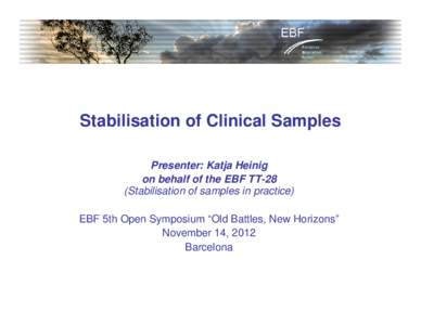 Stabilisation of Clinical Samples Presenter: Katja Heinig on behalf of the EBF TT-28 (Stabilisation of samples in practice) EBF 5th Open Symposium “Old Battles, New Horizons” November 14, 2012