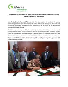 GOVERNMENT OF THE REPUBLIC OF GHANA SIGNS AGREEMENT FOR THE ESTABLISHMENT OF THE AFRICAN RISK CAPACITY (ARC) AGENCY Addis Ababa, Ethiopia: Thursday 28th January, 2016 – The Government of the Republic of Ghana today sig