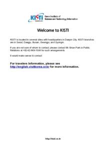 Welcome to KISTI KISTI is located in several cities with headquarters in Daejon City. KISTI branches are in Seoul, Daegju, Busan, Gwangju, and Gyongin. If you are not sure of whom to contact, please contact Mr. Brian Par