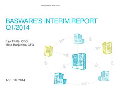 Basware’s Interim Report Q1[removed]BASWARE’S INTERIM REPORT Q1/2014 Esa Tihilä, CEO Mika Harjuaho, CFO