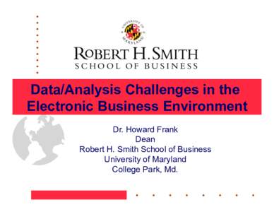 Data/Analysis Challenges in the Electronic Business Environment Dr. Howard Frank Dean Robert H. Smith School of Business University of Maryland