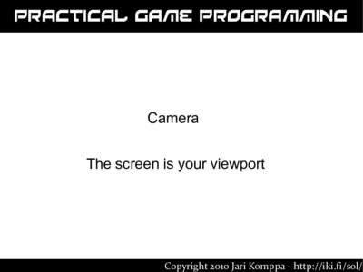 Practical Game Programming  Camera The screen is your viewport  Copyright 2010 Jari Komppa - http://iki.fi/sol/