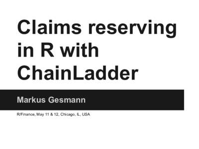 Claims reserving in R with ChainLadder Markus Gesmann R/Finance, May 11 & 12, Chicago, IL, USA