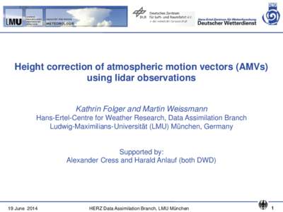 Height correction of atmospheric motion vectors (AMVs) using lidar observations Kathrin Folger and Martin Weissmann Hans-Ertel-Centre for Weather Research, Data Assimilation Branch Ludwig-Maximilians-Universität (LMU) M