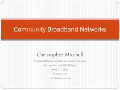 Community Broadband Networks  Christopher Mitchell Director,Telecommunications as Commons Initiative Institute for Local Self-Reliance April 30, 2012