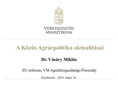 A Közös Agrárpolitika aktualitásai Dr. Vásáry Miklós EU referens, VM Agrárközgazdasági Főosztály Kecskemét[removed]május 16.  2014. átmeneti év[removed]EK/EP rendelet alapján)