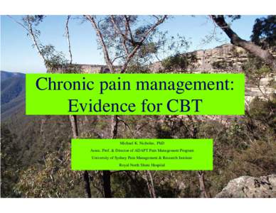 Chronic pain management: Evidence for CBT Michael K. Nicholas, PhD Assoc. Prof. & Director of ADAPT Pain Management Program University of Sydney Pain Management & Research Institute Royal North Shore Hospital