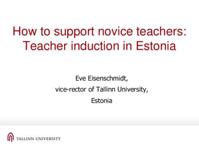 How to support novice teachers: Teacher induction in Estonia Eve Eisenschmidt, vice-rector of Tallinn University, Estonia