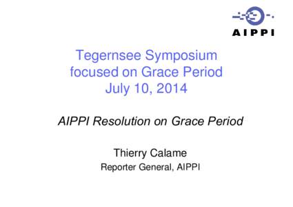 Tegernsee Symposium focused on Grace Period July 10, 2014 AIPPI Resolution on Grace Period Thierry Calame Reporter General, AIPPI