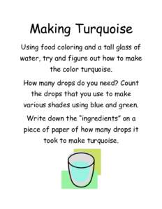 Making Turquoise Using food coloring and a tall glass of water, try and figure out how to make the color turquoise. How many drops do you need? Count the drops that you use to make