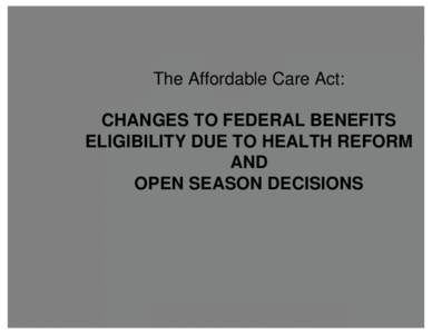The Affordable Care Act: CHANGES TO FEDERAL BENEFITS ELIGIBILITY DUE TO HEALTH REFORM AND OPEN SEASON DECISIONS