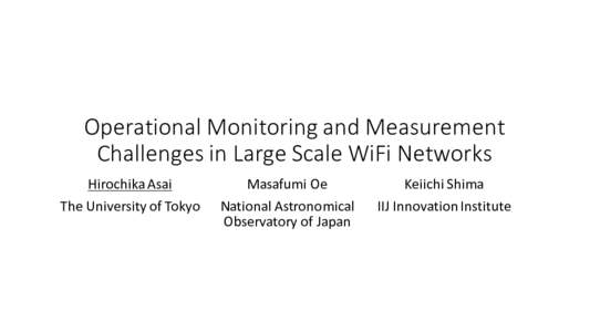 Operational	Monitoring	and	Measurement	 Challenges	in	Large	Scale	WiFi Networks	 Hirochika Asai The	University	of	Tokyo  Masafumi Oe