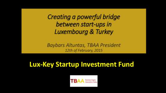 Creating a powerful bridge between start-ups in Luxembourg & Turkey Baybars Altuntas, TBAA President 12th of February, 2015