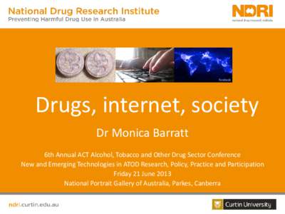 Drugs, internet, society Dr Monica Barratt 6th Annual ACT Alcohol, Tobacco and Other Drug Sector Conference New and Emerging Technologies in ATOD Research, Policy, Practice and Participation Friday 21 June 2013 National 