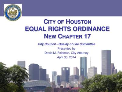 CITY OF HOUSTON EQUAL RIGHTS ORDINANCE NEW CHAPTER 17 City Council - Quality of Life Committee Presented by David M. Feldman, City Attorney