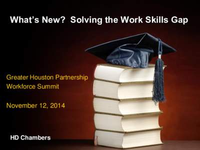 What’s New? Solving the Work Skills Gap  Greater Houston Partnership Workforce Summit  November 12, 2014