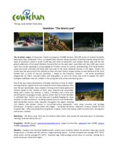 Cowichan: “The Warm Land’’  The Cowichan region of Vancouver Island encompasses 373,000 hectares (921,703 acres) of verdant farmland, deep ocean bays, whitewater rivers, sun-bathed lakes and low rolling mountains. 