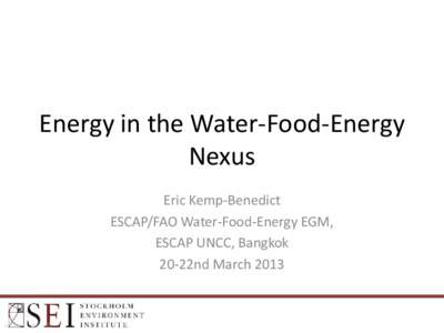 Energy in the Water-Food-Energy Nexus Eric Kemp-Benedict ESCAP/FAO Water-Food-Energy EGM, ESCAP UNCC, Bangkok 20-22nd March 2013