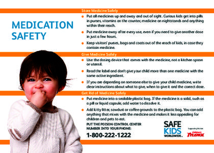 MEDICATION SAFETY Store Medicine Safely 	 Put all medicines up and away and out of sight. Curious kids get into pills in purses, vitamins on the counter, medicine on nightstands and anything