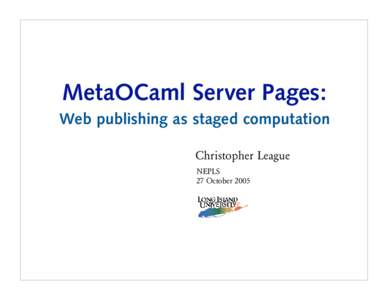 MetaOCaml Server Pages: Web publishing as staged computation Christopher League NEPLS 27 October 2005