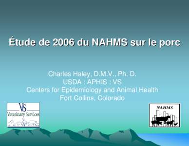 Étude de 2006 du NAHMS sur le porc Charles Haley, D.M.V., Ph. D. USDA : APHIS : VS Centers for Epidemiology and Animal Health Fort Collins, Colorado