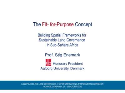 The Fit- for-Purpose Concept Building Spatial Frameworks for Sustainable Land Governance in Sub-Sahara Africa Prof. Stig Enemark Honorary President