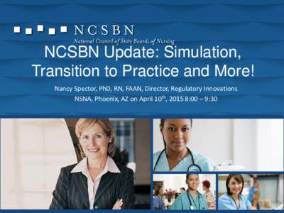 NCSBN Update: Simulation, Transition to Practice and More! Nancy Spector, PhD, RN, FAAN, Director, Regulatory Innovations NSNA, Phoenix, AZ on April 10th, 2015 8:00 – 9:30  1