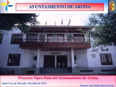 AYUNTAMIENTO DE ARONA  Proyecto Open Data del Ayuntamiento de Arona. Santa Cruz de Tenerife, 9 de julio de 2014 Ponente: Juan Pedro García García.