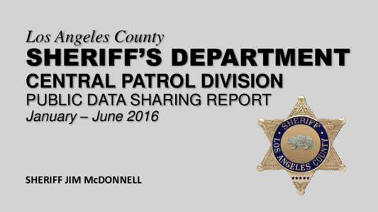 Los Angeles County  SHERIFF’S DEPARTMENT CENTRAL PATROL DIVISION PUBLIC DATA SHARING REPORT January – June 2016