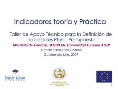 Indicadores teoría y Práctica Taller de Apoyo Técnico para la Definición de Indicadores Plan – Presupuesto Ministerio de Finanzas. SEGEPLAN. Comunidad Europea.AGEP Alfredo Sarmiento Gómez Guatemala julio, 2009