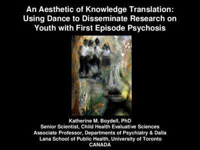 An Aesthetic of Knowledge Translation: Using Dance to Disseminate Research on Youth with First Episode Psychosis Katherine M. Boydell, PhD Senior Scientist, Child Health Evaluative Sciences