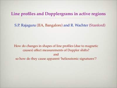 Line profiles and Dopplergrams in active regions S.P. Rajaguru (IIA, Bangalore) and R. Wachter (Stanford) How do changes in shapes of line profiles (due to magnetic causes) affect measurements of Doppler shifts? and