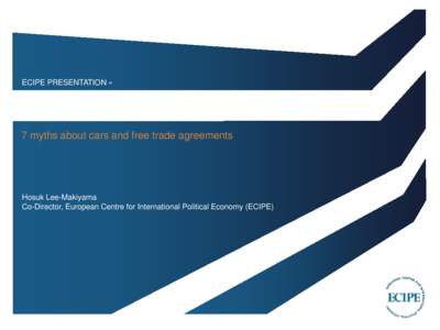 ECIPE PRESENTATION »  7 myths about cars and free trade agreements Hosuk Lee-Makiyama Co-Director, European Centre for International Political Economy (ECIPE)