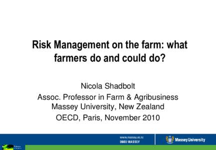 Risk Management on the farm: what farmers do and could do? Nicola Shadbolt Assoc. Professor in Farm & Agribusiness Massey University, New Zealand OECD, Paris, November 2010