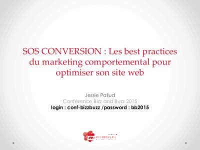 SOS CONVERSION : Les best practices du marketing comportemental pour optimiser son site web Jessie Pallud Conférence Bizz and Buzz 2015 login : conf-bizzbuzz /password : bb2015