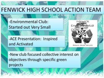 FENWICK HIGH SCHOOL ACTION TEAM -Environmental Club: Started out Very Small -ACE Presentation:  Inspired