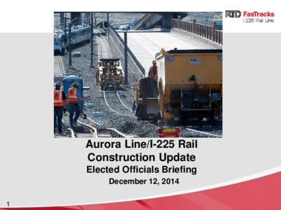 Aurora Line/I-225 Rail Construction Update Elected Officials Briefing December 12, 2014 1