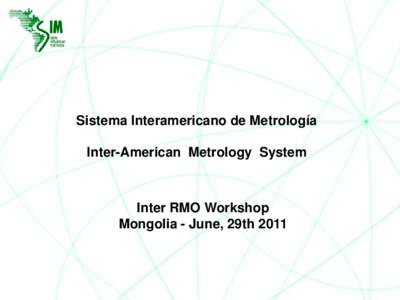Sistema Interamericano de Metrología Inter-American Metrology System Inter RMO Workshop Mongolia - June, 29th 2011